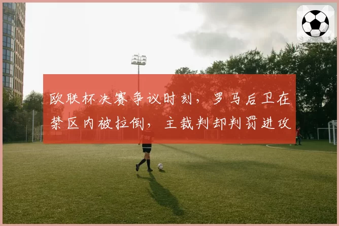 欧联杯决赛争议时刻，罗马后卫在禁区内被拉倒，主裁判却判罚进攻犯规在先