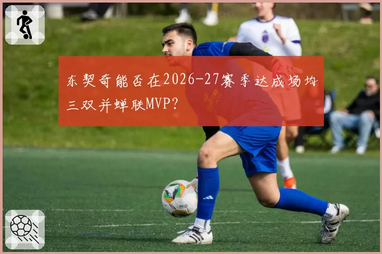 东契奇能否在2026-27赛季达成场均三双并蝉联MVP？