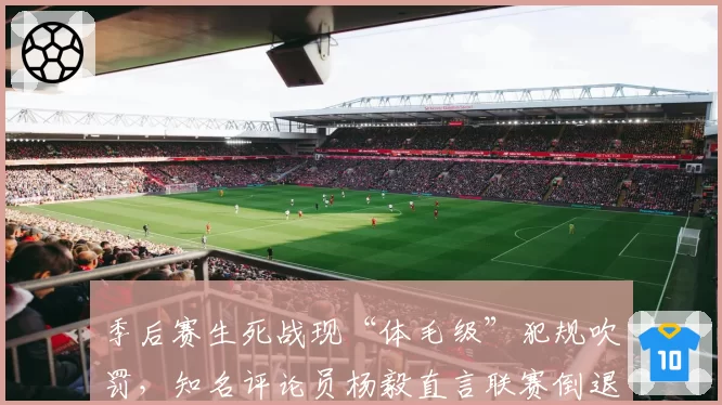 季后赛生死战现“体毛级”犯规吹罚，知名评论员杨毅直言联赛倒退