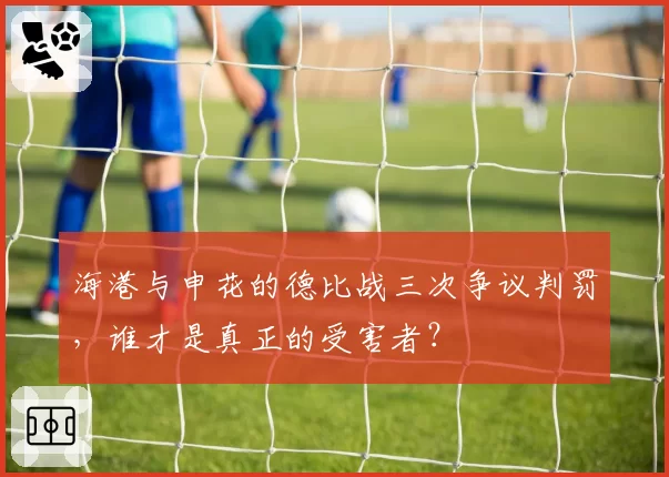 海港与申花的德比战三次争议判罚，谁才是真正的受害者？