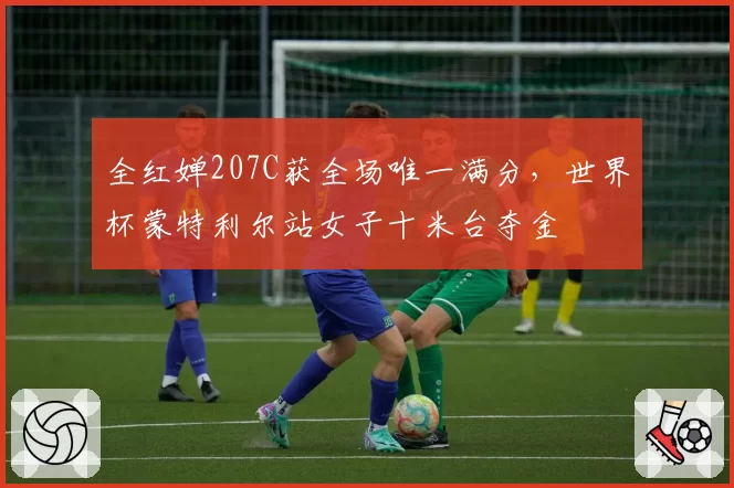 全红婵207C获全场唯一满分，世界杯蒙特利尔站女子十米台夺金