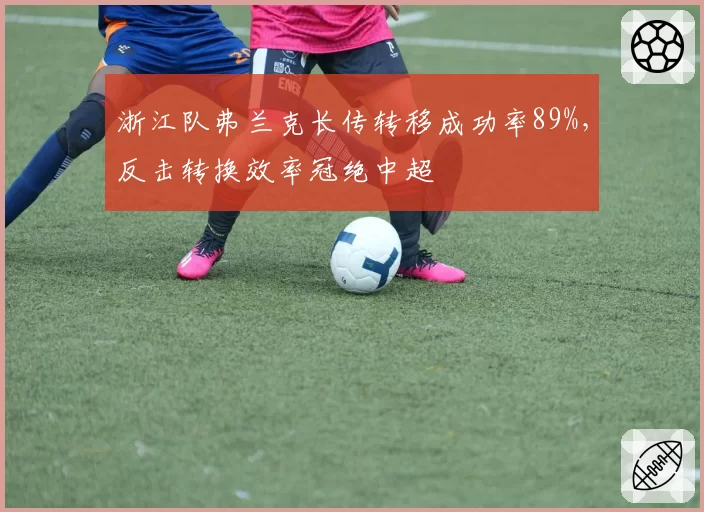 浙江队弗兰克长传转移成功率89%,反击转换效率冠绝中超