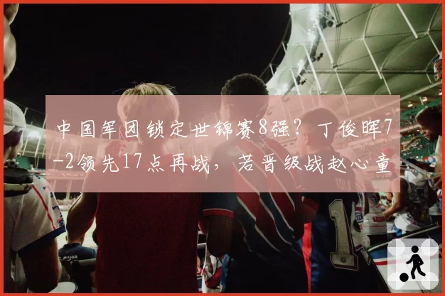 中国军团锁定世锦赛8强？丁俊晖7-2领先17点再战，若晋级战赵心童