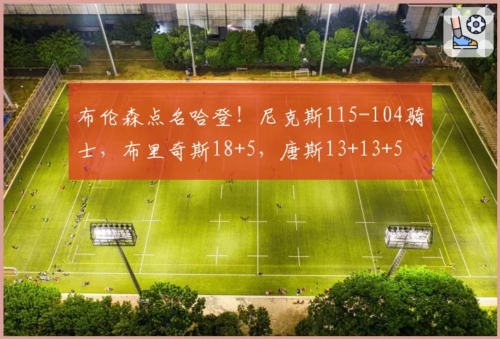 布伦森点名哈登!尼克斯115-104骑士,布里奇斯18+5,唐斯13+13+5