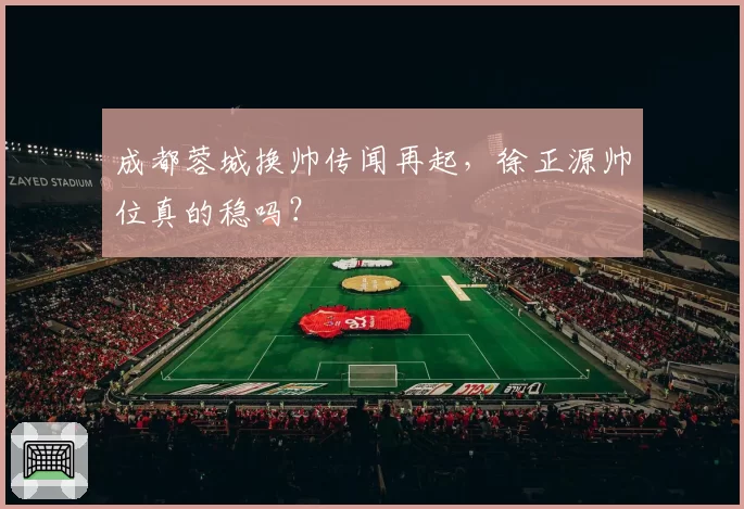 成都蓉城换帅传闻再起,徐正源帅位真的稳吗?