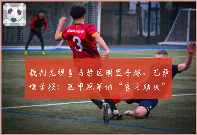 裁判无视皇马禁区明显手球，巴萨喉舌报：西甲冠军的“官方助攻”