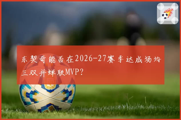 东契奇能否在2026-27赛季达成场均三双并蝉联MVP？