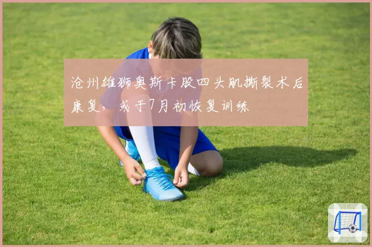 沧州雄狮奥斯卡股四头肌撕裂术后康复，或于7月初恢复训练