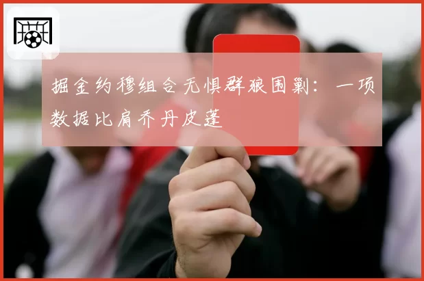 掘金约穆组合无惧群狼围剿：一项数据比肩乔丹皮蓬