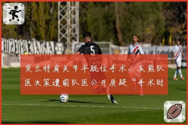 莫兰特肩关节半脱位手术，灰熊队医决策遭前队医公开质疑“手术时机错误”