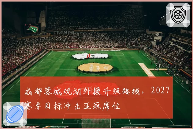 成都蓉城规划外援升级路线,2027赛季目标冲击亚冠席位
