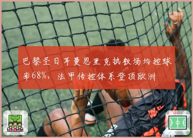 巴黎圣日耳曼恩里克执教场均控球率68%，法甲传控体系登顶欧洲