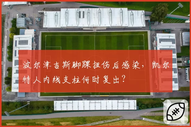 波尔津吉斯脚踝扭伤后感染,凯尔特人内线支柱何时复出?