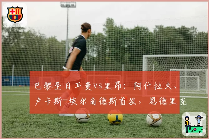 巴黎圣日耳曼vs里昂：阿什拉夫、卢卡斯-埃尔南德斯首发，恩德里克、梅特兰-奈尔斯出战