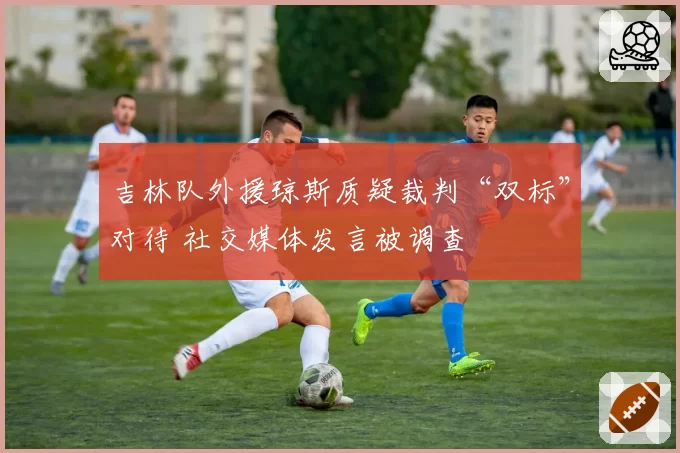 吉林队外援琼斯质疑裁判“双标”对待 社交媒体发言被调查