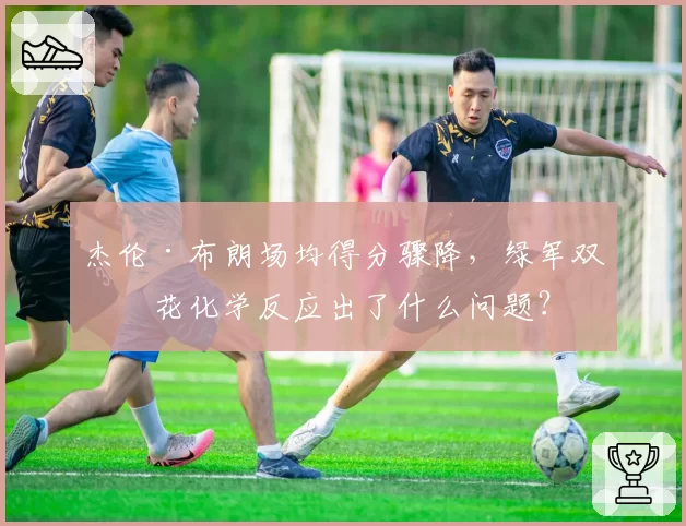 杰伦·布朗场均得分骤降，绿军双探花化学反应出了什么问题？