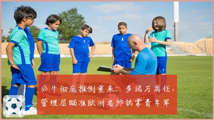 公牛彻底推倒重来：多诺万离任，管理层瞄准欧洲名帅执掌青年军