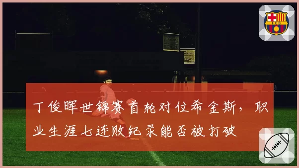 丁俊晖世锦赛首轮对位希金斯，职业生涯七连败纪录能否被打破