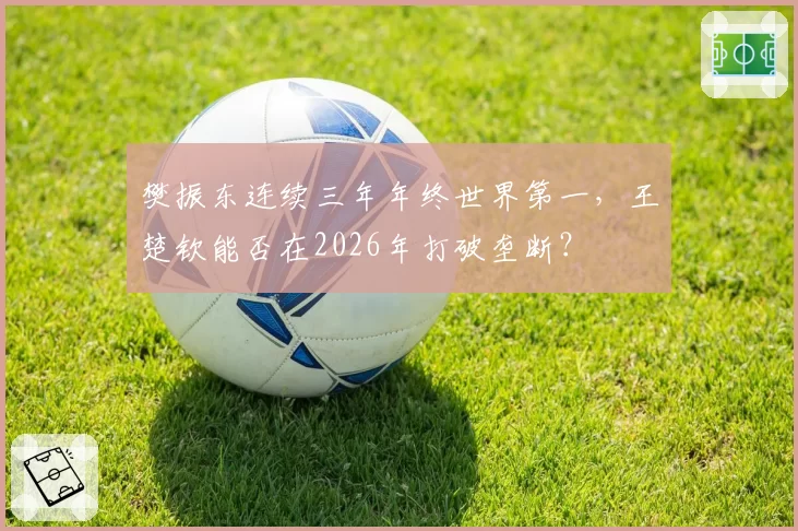 樊振东连续三年年终世界第一,王楚钦能否在2026年打破垄断?