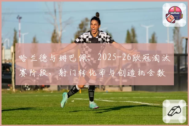 哈兰德与姆巴佩：2025-26欧冠淘汰赛阶段，射门转化率与创造机会数据全景对比