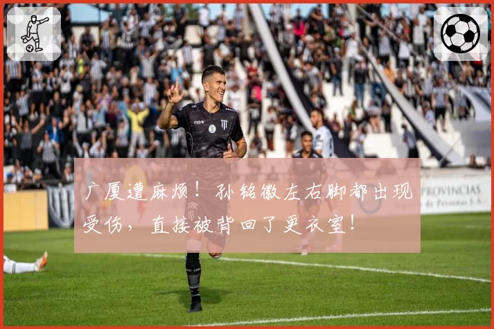 广厦遭麻烦！孙铭徽左右脚都出现受伤，直接被背回了更衣室！