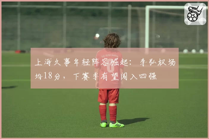 上海久事年轻阵容崛起：李弘权场均18分，下赛季有望闯入四强