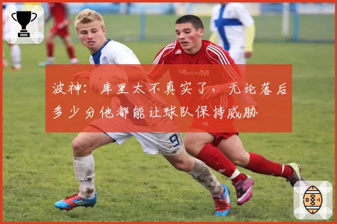 波神：库里太不真实了，无论落后多少分他都能让球队保持威胁