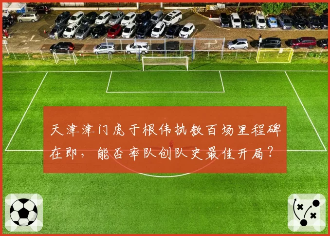 天津津门虎于根伟执教百场里程碑在即，能否率队创队史最佳开局？