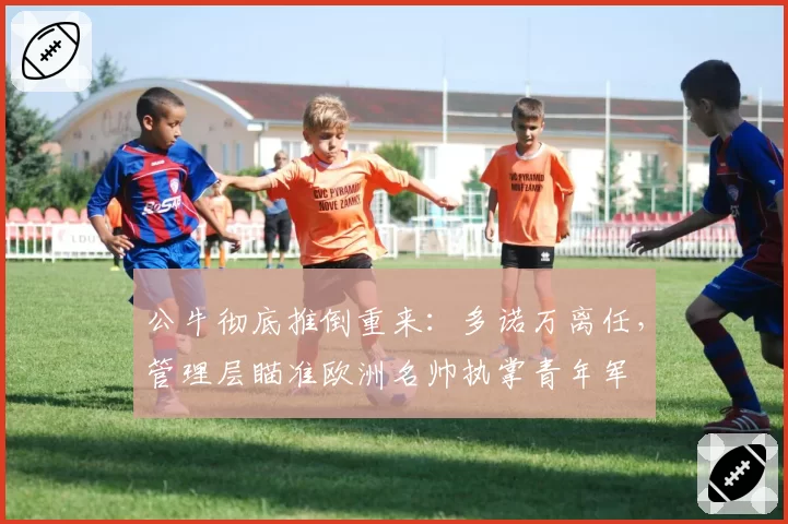 公牛彻底推倒重来：多诺万离任，管理层瞄准欧洲名帅执掌青年军