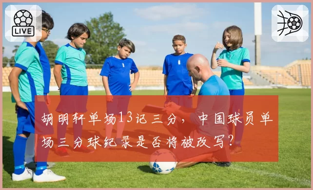胡明轩单场13记三分，中国球员单场三分球纪录是否将被改写？