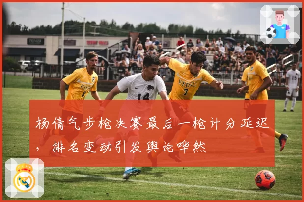 杨倩气步枪决赛最后一枪计分延迟,排名变动引发舆论哗然