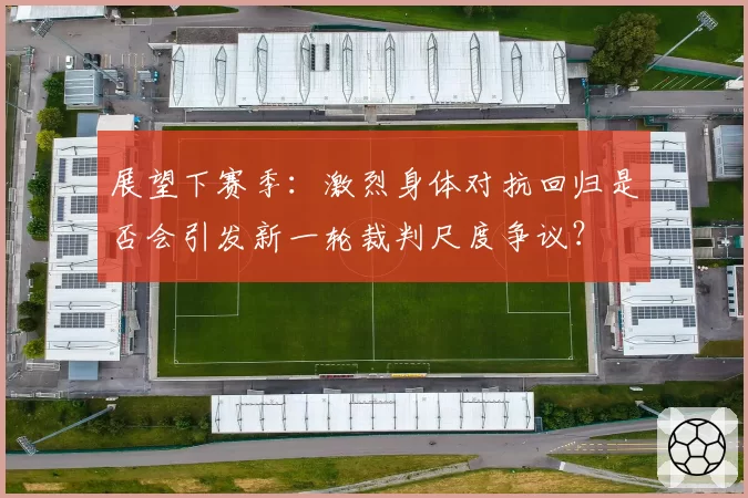 展望下赛季：激烈身体对抗回归是否会引发新一轮裁判尺度争议？