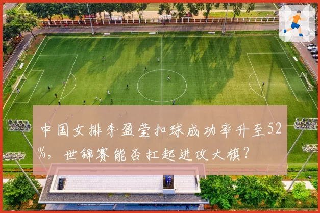 中国女排李盈莹扣球成功率升至52%，世锦赛能否扛起进攻大旗？