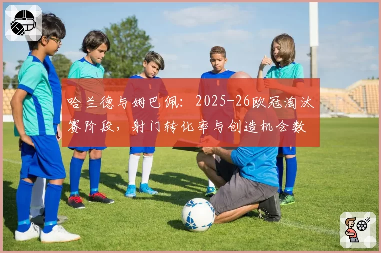 哈兰德与姆巴佩：2025-26欧冠淘汰赛阶段，射门转化率与创造机会数据全景对比