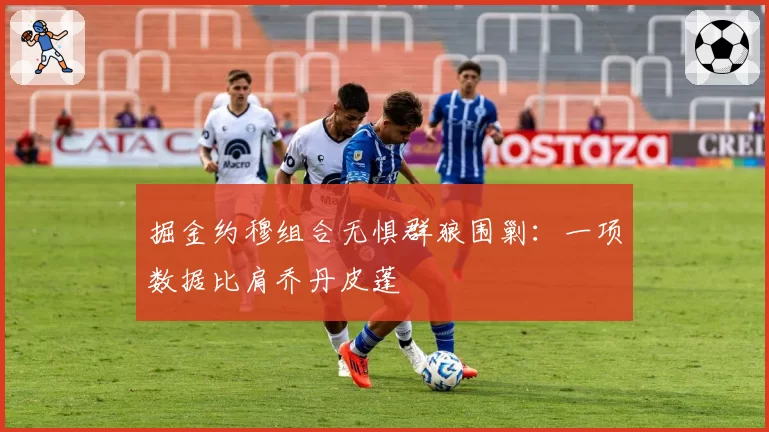 掘金约穆组合无惧群狼围剿：一项数据比肩乔丹皮蓬