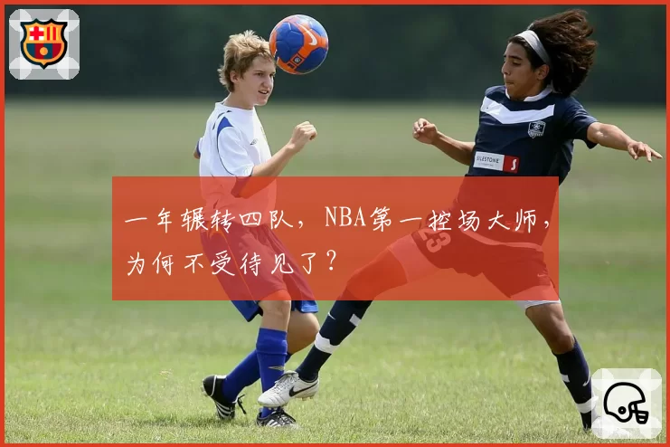 一年辗转四队，NBA第一控场大师，为何不受待见了？