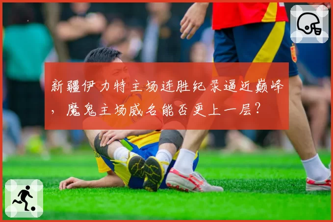 新疆伊力特主场连胜纪录逼近巅峰，魔鬼主场威名能否更上一层？