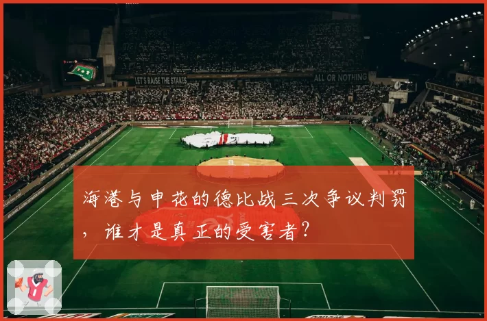 海港与申花的德比战三次争议判罚，谁才是真正的受害者？