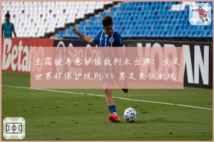 王霜被恶意铲伤裁判未出牌：女足世界杯保护规则 vs 男足类似犯规判罚差异