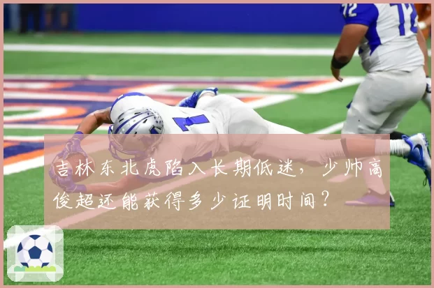 吉林东北虎陷入长期低迷，少帅高俊超还能获得多少证明时间？