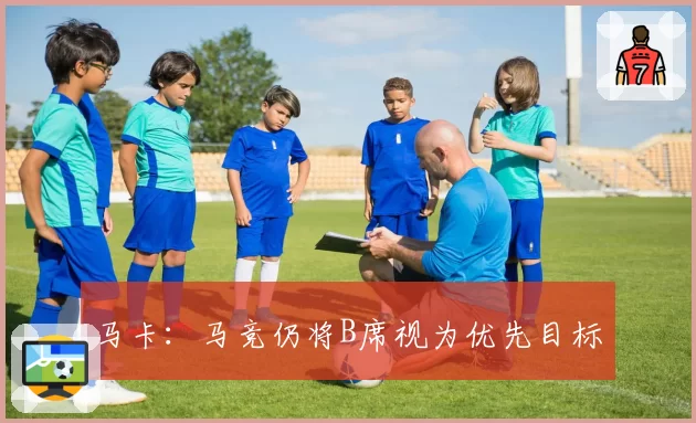 马卡：马竞仍将B席视为优先目标