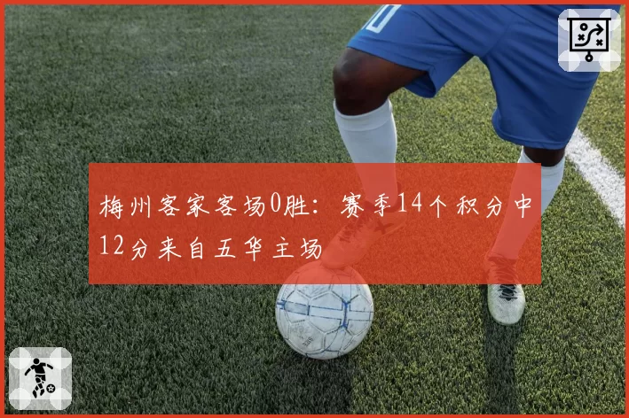 梅州客家客场0胜：赛季14个积分中12分来自五华主场